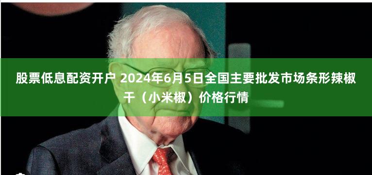 股票低息配资开户 2024年6月5日全国主要批发市场条形辣椒干（小米椒）价格行情