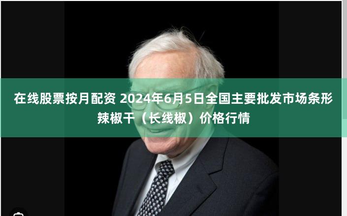 在线股票按月配资 2024年6月5日全国主要批发市场条形辣椒干（长线椒）价格行情