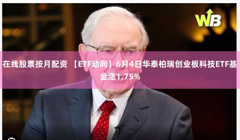 在线股票按月配资 【ETF动向】6月4日华泰柏瑞创业板科技ETF基金涨1.75%