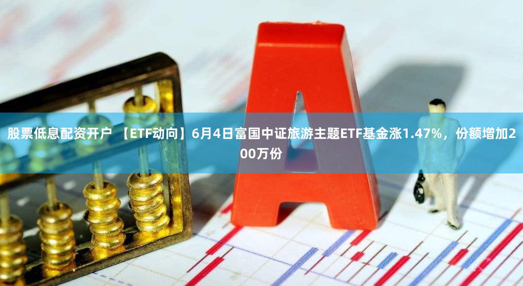 股票低息配资开户 【ETF动向】6月4日富国中证旅游主题ETF基金涨1.47%，份额增加200万份