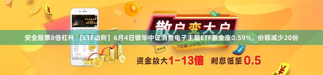 安全股票8倍杠杆 【ETF动向】6月4日银华中证消费电子主题ETF基金涨0.59%，份额减少20份