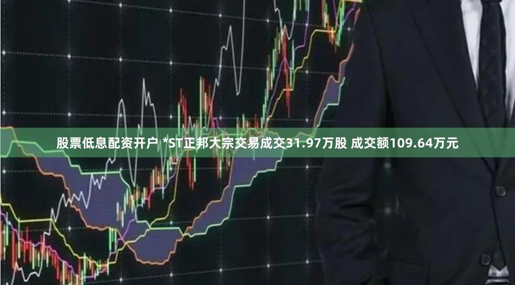 股票低息配资开户 *ST正邦大宗交易成交31.97万股 成交额109.64万元