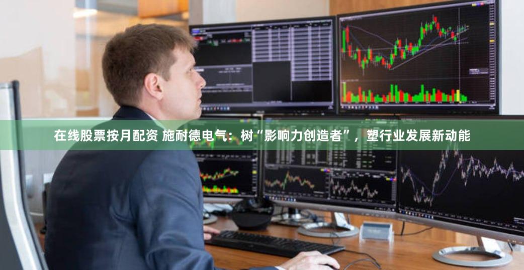 在线股票按月配资 施耐德电气：树“影响力创造者”，塑行业发展新动能