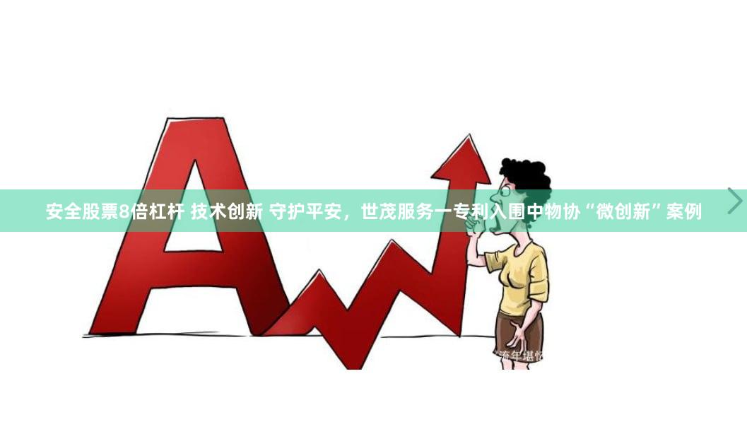 安全股票8倍杠杆 技术创新 守护平安，世茂服务一专利入围中物协“微创新”案例