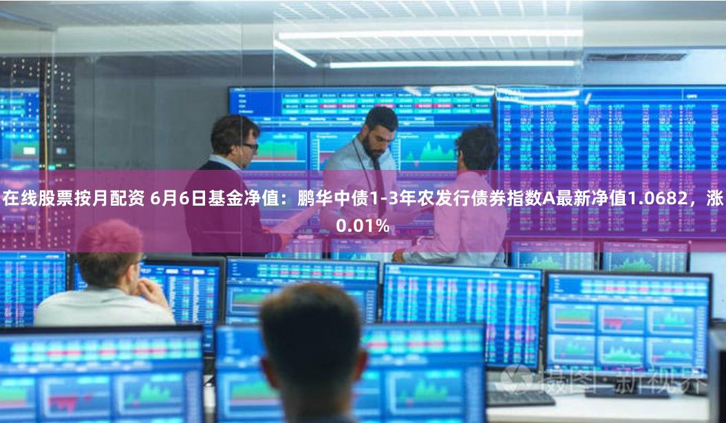 在线股票按月配资 6月6日基金净值：鹏华中债1-3年农发行债券指数A最新净值1.0682，涨0.01%