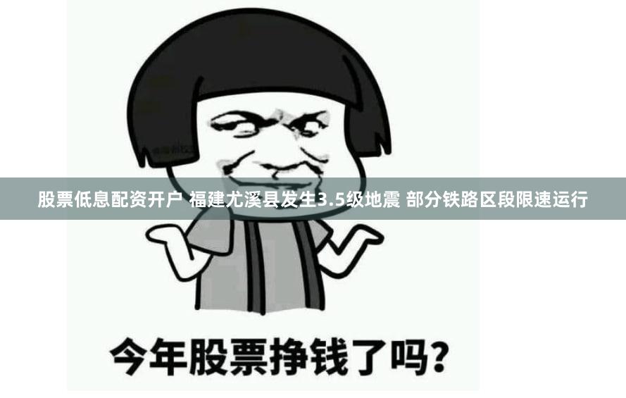股票低息配资开户 福建尤溪县发生3.5级地震 部分铁路区段限速运行