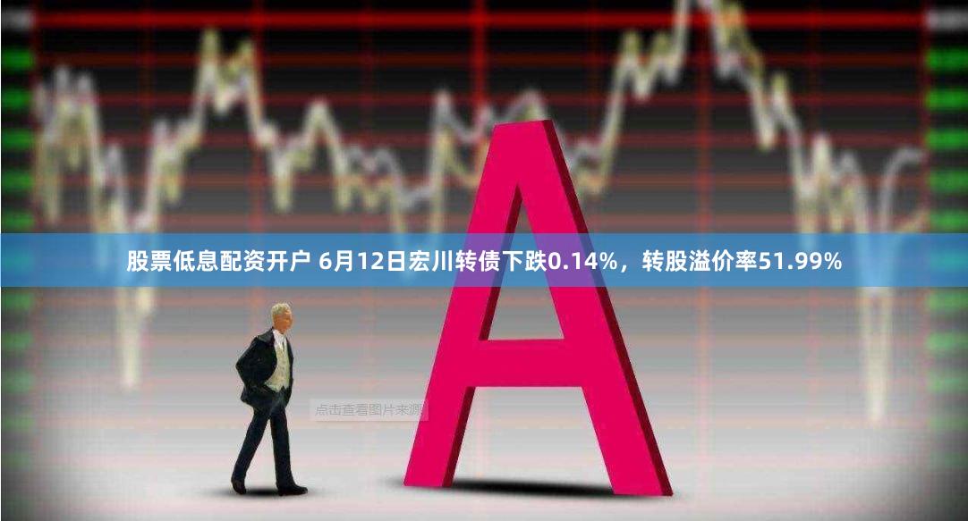 股票低息配资开户 6月12日宏川转债下跌0.14%，转股溢价率51.99%