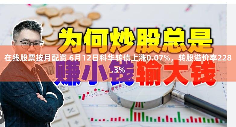 在线股票按月配资 6月12日科华转债上涨0.07%，转股溢价率228.3%