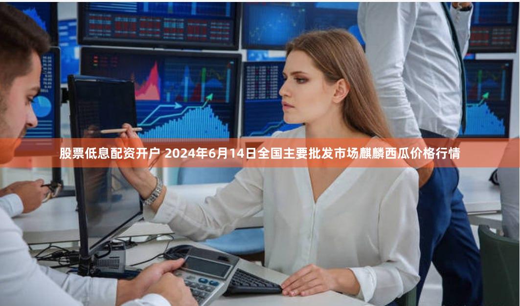 股票低息配资开户 2024年6月14日全国主要批发市场麒麟西瓜价格行情