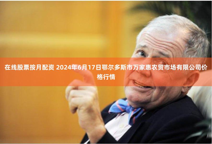 在线股票按月配资 2024年6月17日鄂尔多斯市万家惠农贸市场有限公司价格行情