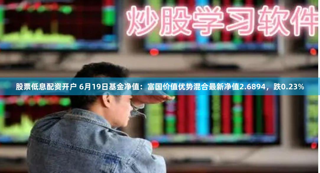 股票低息配资开户 6月19日基金净值：富国价值优势混合最新净值2.6894，跌0.23%