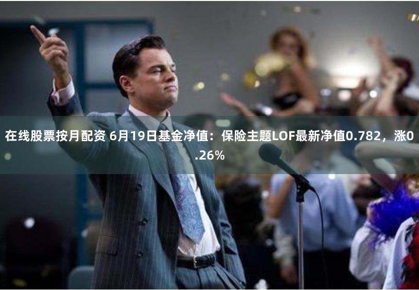 在线股票按月配资 6月19日基金净值：保险主题LOF最新净值0.782，涨0.26%