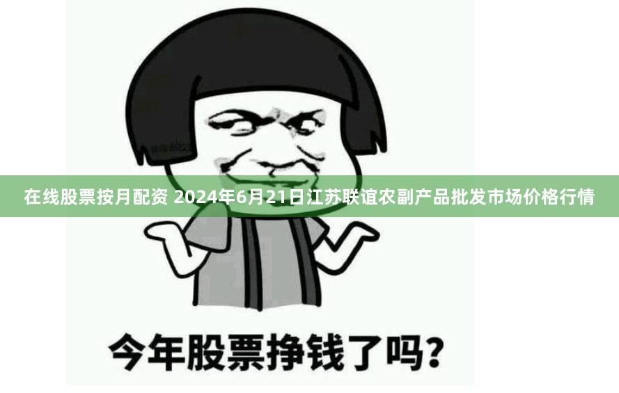 在线股票按月配资 2024年6月21日江苏联谊农副产品批发市场价格行情