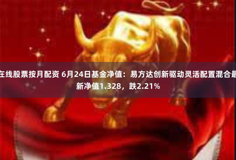 在线股票按月配资 6月24日基金净值：易方达创新驱动灵活配置混合最新净值1.328，跌2.21%