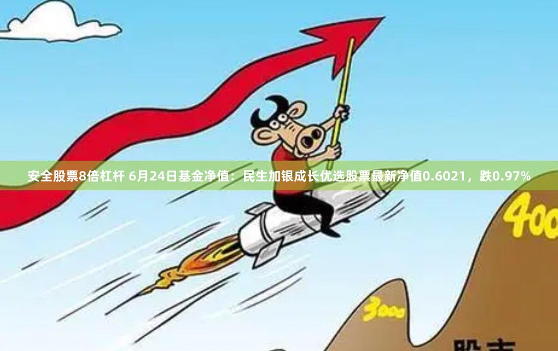 安全股票8倍杠杆 6月24日基金净值：民生加银成长优选股票最新净值0.6021，跌0.97%