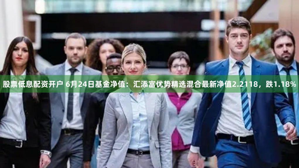 股票低息配资开户 6月24日基金净值：汇添富优势精选混合最新净值2.2118，跌1.18%