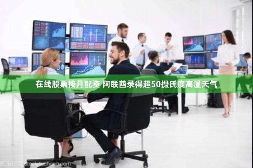 在线股票按月配资 阿联酋录得超50摄氏度高温天气