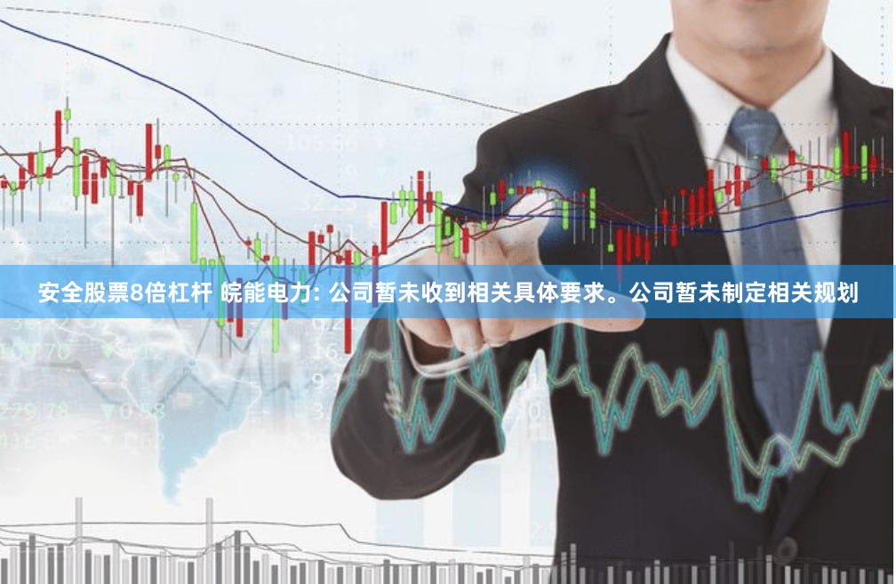 安全股票8倍杠杆 皖能电力: 公司暂未收到相关具体要求。公司暂未制定相关规划