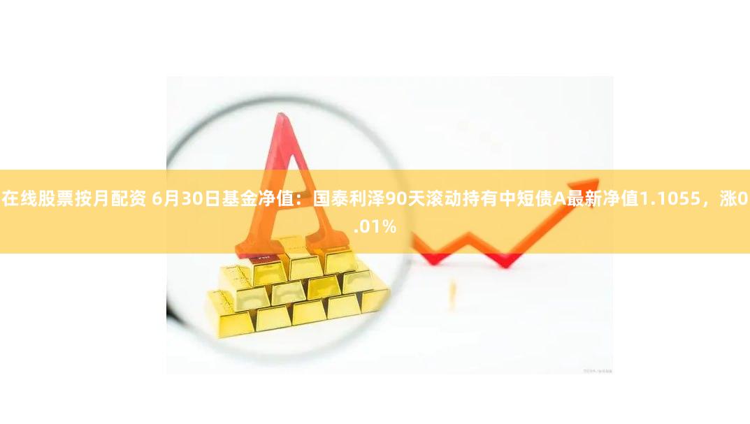 在线股票按月配资 6月30日基金净值：国泰利泽90天滚动持有中短债A最新净值1.1055，涨0.01%