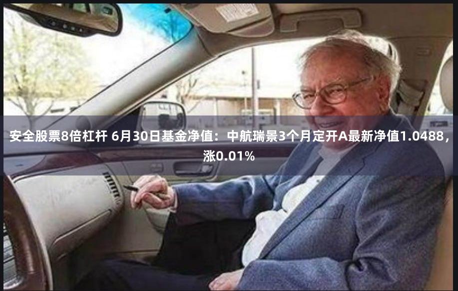 安全股票8倍杠杆 6月30日基金净值：中航瑞景3个月定开A最新净值1.0488，涨0.01%