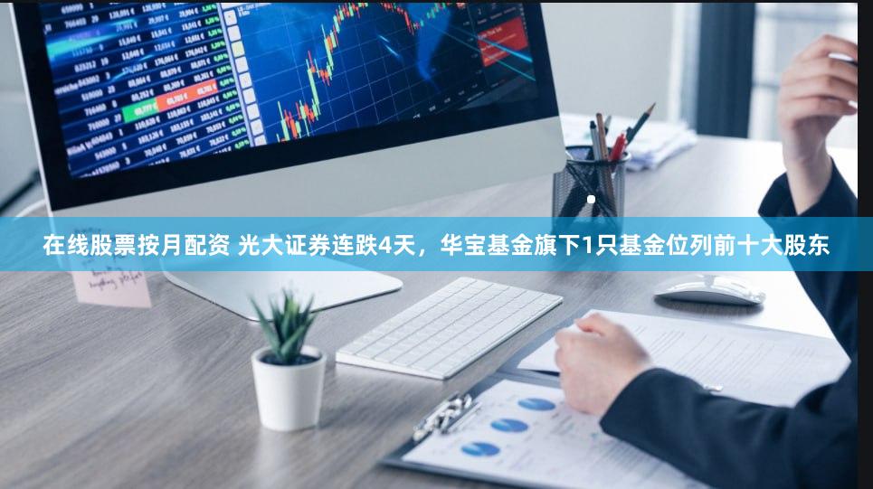在线股票按月配资 光大证券连跌4天，华宝基金旗下1只基金位列前十大股东