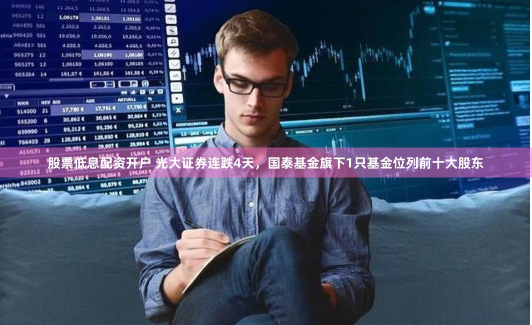 股票低息配资开户 光大证券连跌4天，国泰基金旗下1只基金位列前十大股东