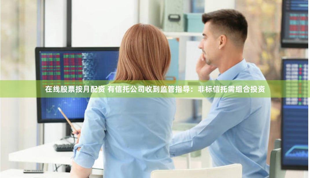 在线股票按月配资 有信托公司收到监管指导：非标信托需组合投资