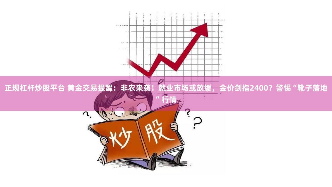 正规杠杆炒股平台 黄金交易提醒：非农来袭！就业市场或放缓，金价剑指2400？警惕“靴子落地”行情