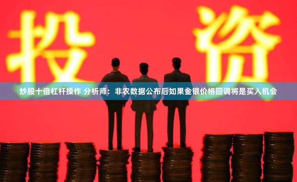炒股十倍杠杆操作 分析师：非农数据公布后如果金银价格回调将是买入机会
