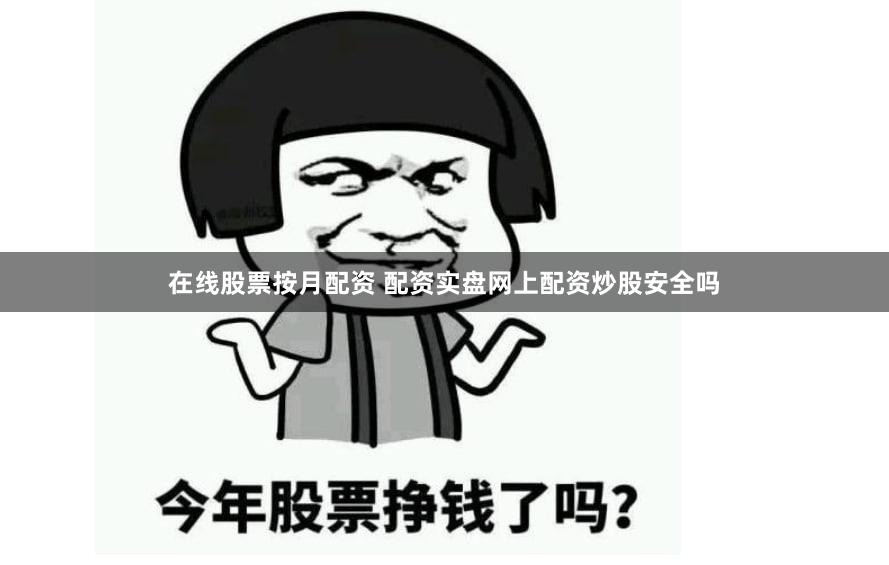 在线股票按月配资 配资实盘网上配资炒股安全吗