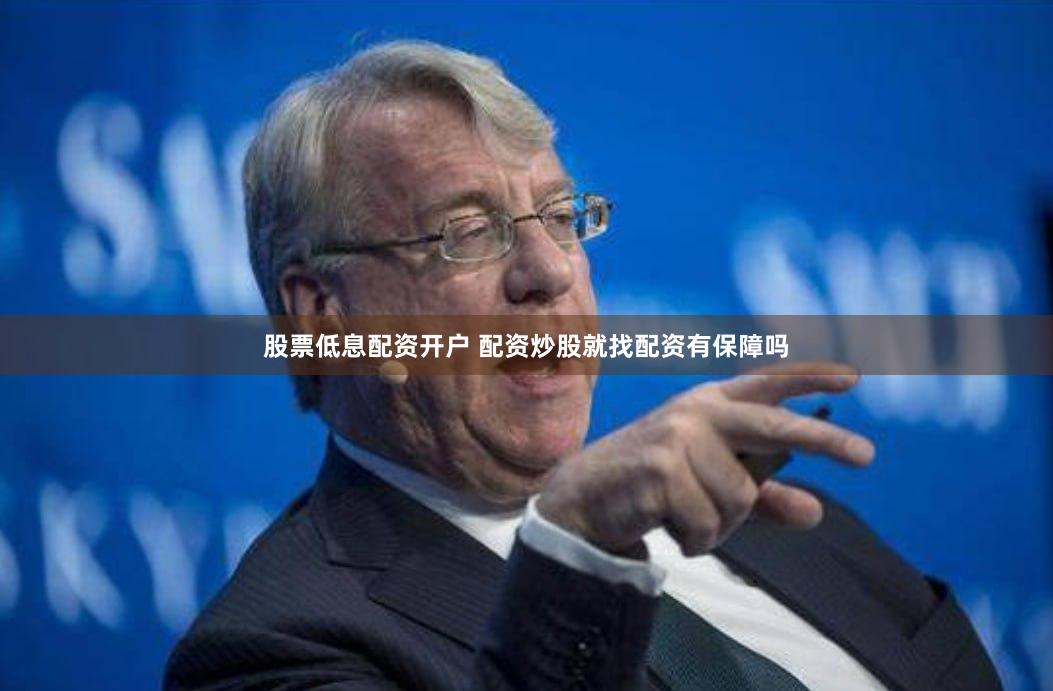 股票低息配资开户 配资炒股就找配资有保障吗