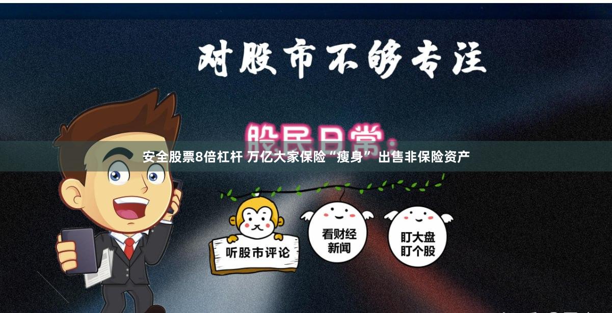 安全股票8倍杠杆 万亿大家保险“瘦身” 出售非保险资产