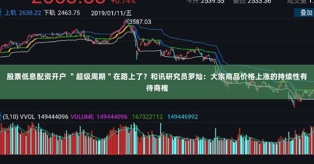 股票低息配资开户 ＂超级周期＂在路上了？和讯研究员罗灿：大宗商品价格上涨的持续性有待商榷