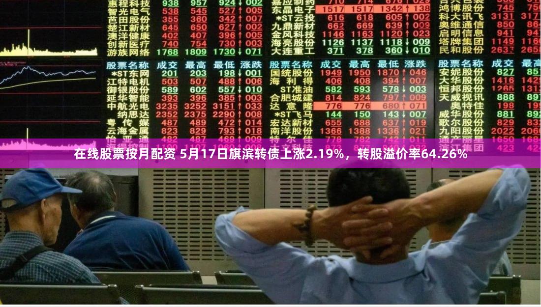 在线股票按月配资 5月17日旗滨转债上涨2.19%，转股溢价率64.26%