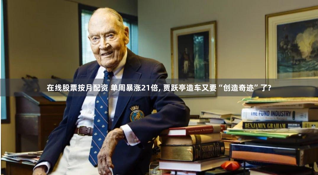 在线股票按月配资 单周暴涨21倍, 贾跃亭造车又要“创造奇迹”了?