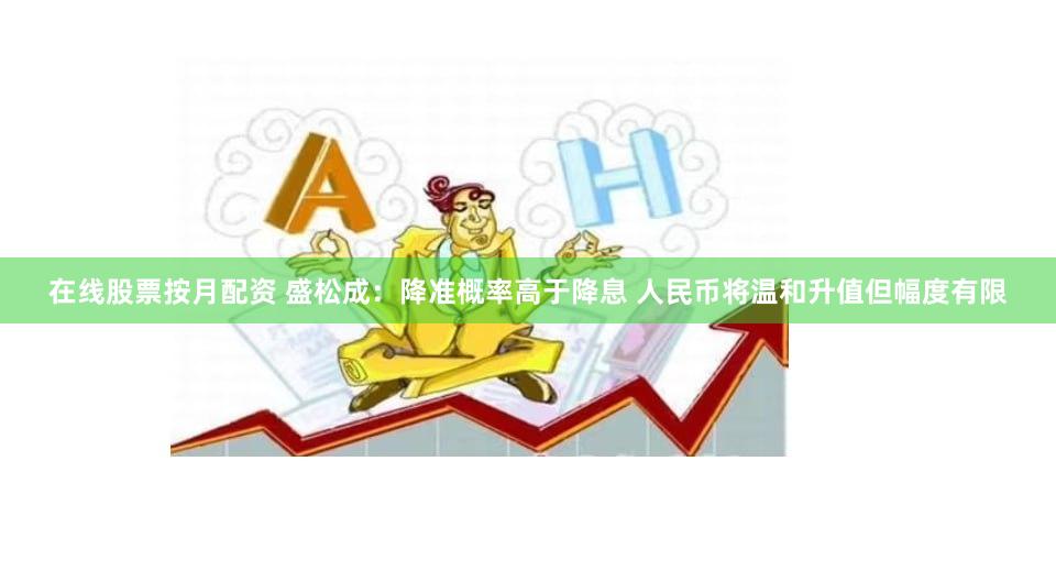 在线股票按月配资 盛松成：降准概率高于降息 人民币将温和升值但幅度有限