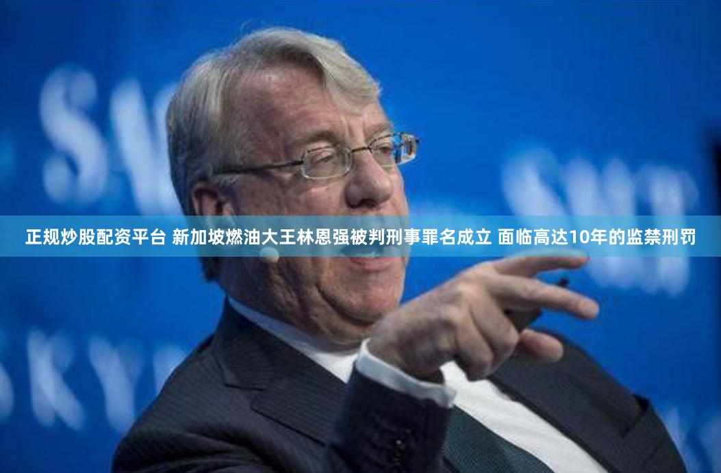 正规炒股配资平台 新加坡燃油大王林恩强被判刑事罪名成立 面临高达10年的监禁刑罚