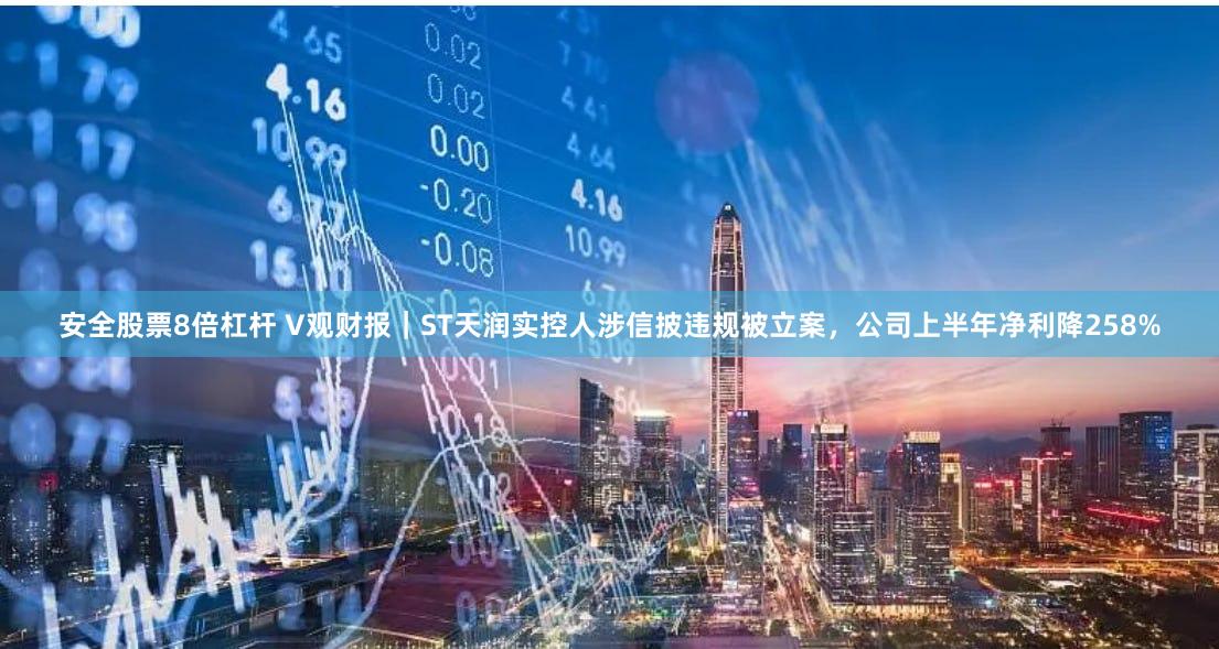 安全股票8倍杠杆 V观财报｜ST天润实控人涉信披违规被立案，公司上半年净利降258%