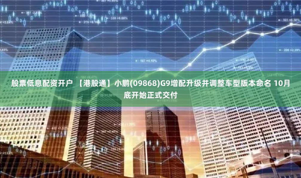 股票低息配资开户 【港股通】小鹏(09868)G9增配升级并调整车型版本命名 10月底开始正式交付