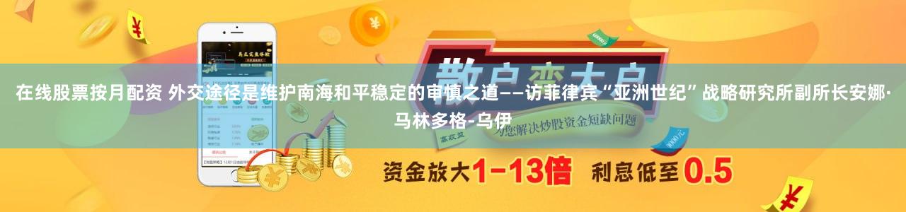 在线股票按月配资 外交途径是维护南海和平稳定的审慎之道——访菲律宾“亚洲世纪”战略研究所副所长安娜·马林多格-乌伊