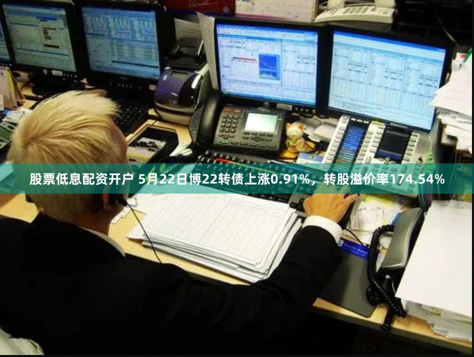 股票低息配资开户 5月22日博22转债上涨0.91%，转股溢价率174.54%