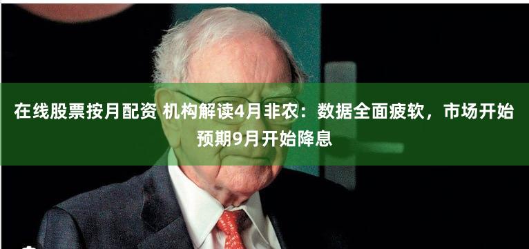 在线股票按月配资 机构解读4月非农：数据全面疲软，市场开始预期9月开始降息