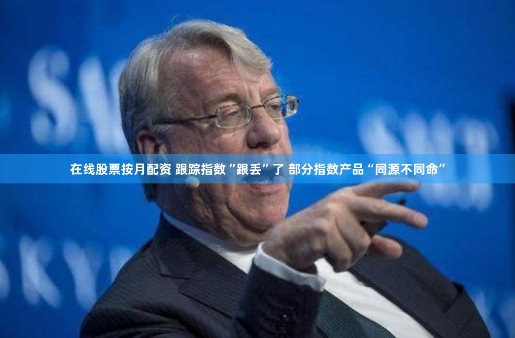 在线股票按月配资 跟踪指数“跟丢”了 部分指数产品“同源不同命”