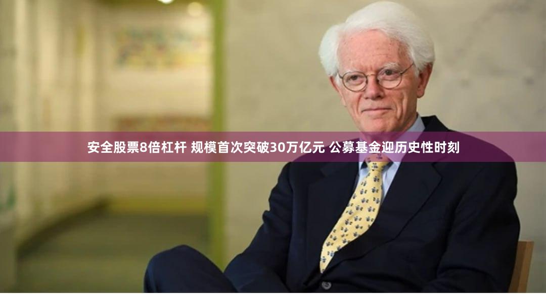 安全股票8倍杠杆 规模首次突破30万亿元 公募基金迎历史性时刻