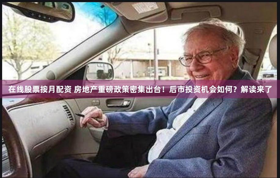 在线股票按月配资 房地产重磅政策密集出台！后市投资机会如何？解读来了