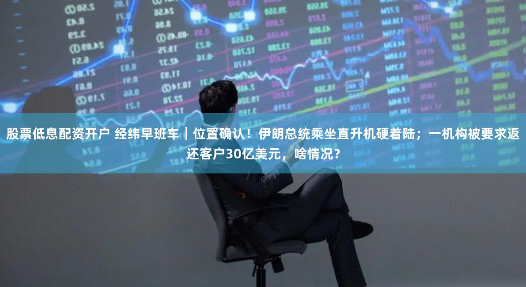 股票低息配资开户 经纬早班车｜位置确认！伊朗总统乘坐直升机硬着陆；一机构被要求返还客户30亿美元，啥情况？