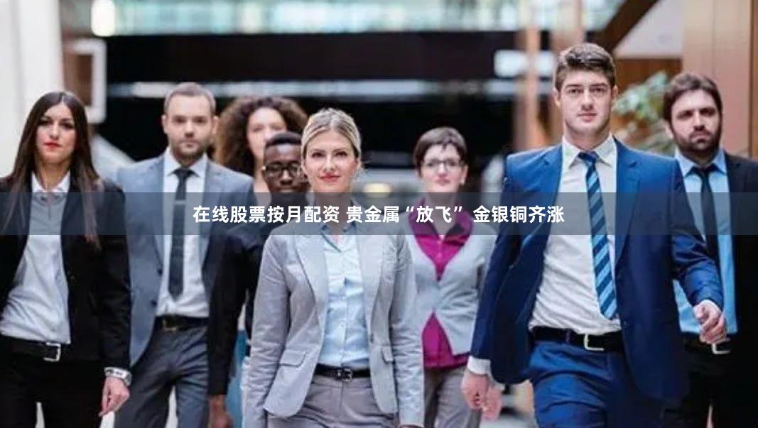 在线股票按月配资 贵金属“放飞” 金银铜齐涨