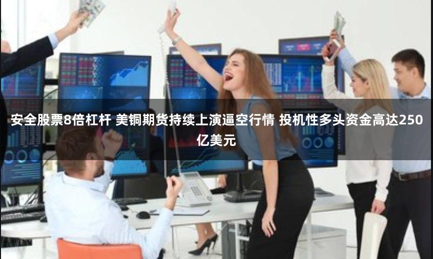 安全股票8倍杠杆 美铜期货持续上演逼空行情 投机性多头资金高达250亿美元