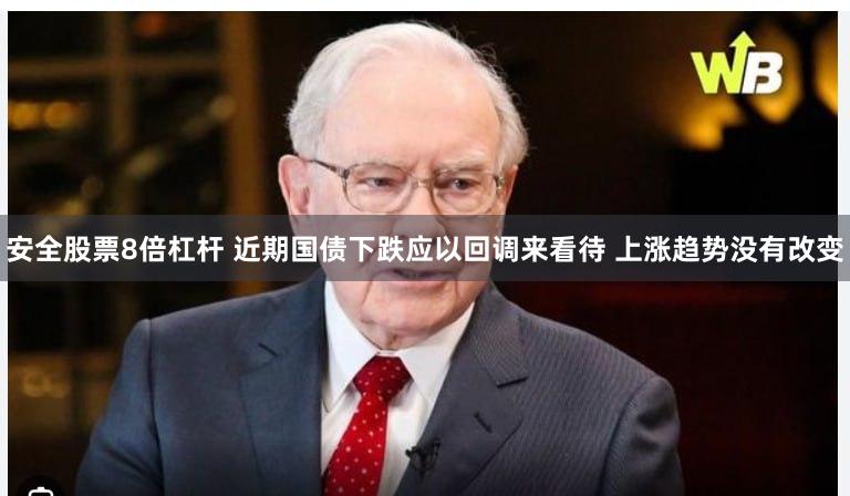 安全股票8倍杠杆 近期国债下跌应以回调来看待 上涨趋势没有改变