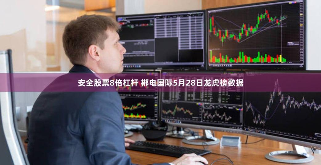安全股票8倍杠杆 郴电国际5月28日龙虎榜数据